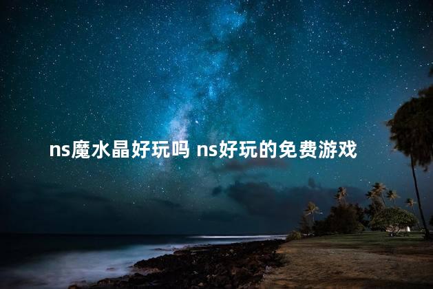 ns魔水晶好玩吗 ns好玩的免费游戏